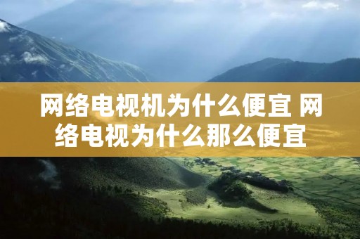 网络电视机为什么便宜 网络电视为什么那么便宜 网络电视机为什么便宜 网络电视为什么那么便宜