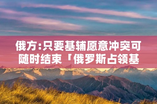 俄方:只要基辅愿意冲突可随时结束「俄罗斯占领基辅」 俄方:只要基辅愿意冲突可随时结束「俄罗斯占领基辅」