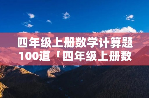 四年级上册数学计算题100道「四年级上册数学计算题100道图片」 四年级上册数学计算题100道「四年级上册数学计算题100道图片」