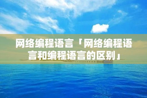 网络编程语言「网络编程语言和编程语言的区别」 网络编程语言「网络编程语言和编程语言的区别」