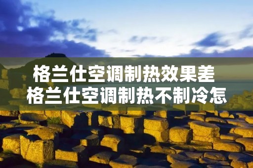 格兰仕空调制热效果差 格兰仕空调制热不制冷怎么回事 格兰仕空调制热效果差 格兰仕空调制热不制冷怎么回事