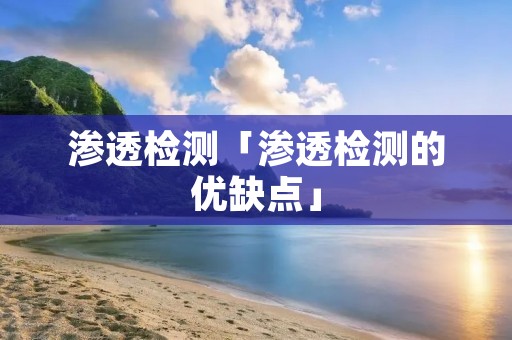 渗透检测「渗透检测的优缺点」 渗透检测「渗透检测的优缺点」