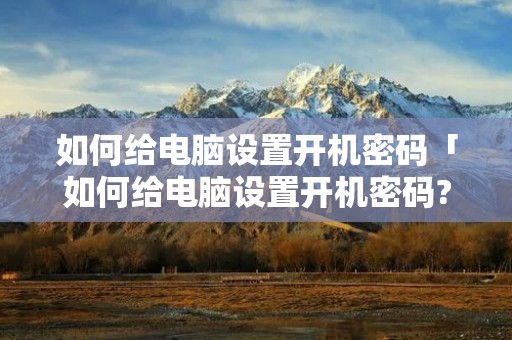 如何给电脑设置开机密码「如何给电脑设置开机密码?」 如何给电脑设置开机密码「如何给电脑设置开机密码?」