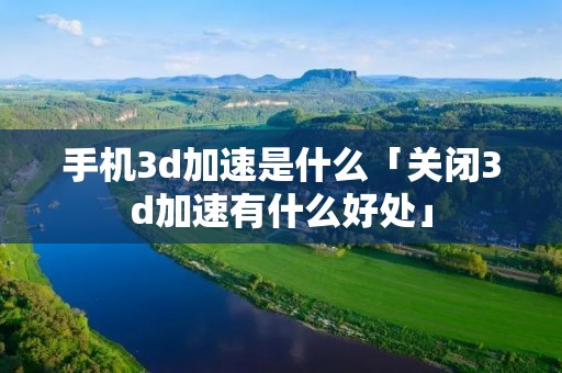 手机3d加速是什么「关闭3d加速有什么好处」 手机3d加速是什么「关闭3d加速有什么好处」