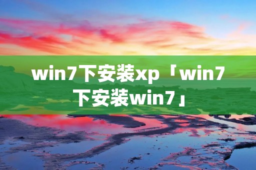 win7下安装xp「win7下安装win7」 win7下安装xp「win7下安装win7」