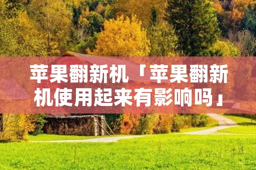 苹果翻新机「苹果翻新机使用起来有影响吗」