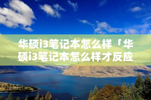 华硕i3笔记本怎么样「华硕i3笔记本怎么样才反应快起来」 华硕i3笔记本怎么样「华硕i3笔记本怎么样才反应快起来」