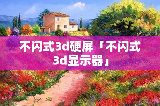 不闪式3d硬屏「不闪式3d显示器」