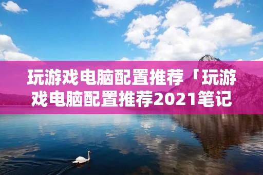 玩游戏电脑配置推荐「玩游戏电脑配置推荐2021笔记本」 玩游戏电脑配置推荐「玩游戏电脑配置推荐2021笔记本」