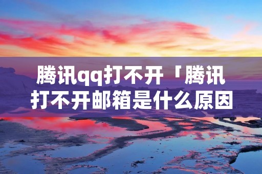 腾讯qq打不开「腾讯打不开邮箱是什么原因」