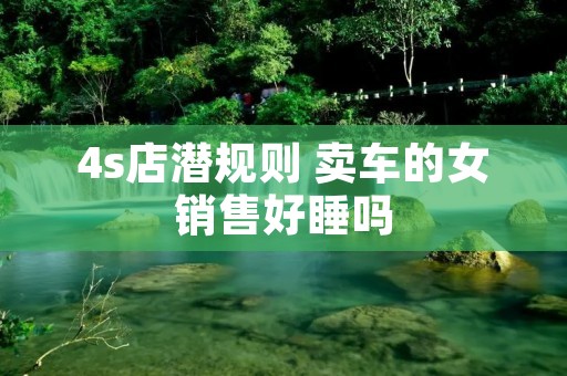 4s店潜规则 卖车的女销售好睡吗 4s店潜规则 卖车的女销售好睡吗