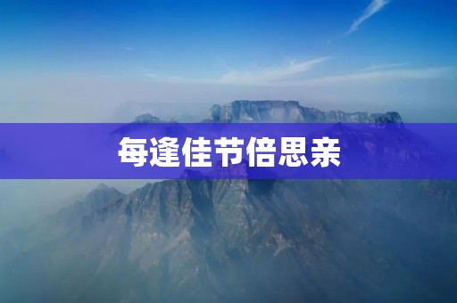 每逢佳节倍思亲:家人的重要性与节日的意义 每逢佳节倍思亲:家人的重要性与节日的意义