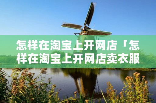 怎样在淘宝上开网店「怎样在淘宝上开网店卖衣服」