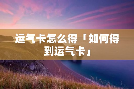 运气卡怎么得「如何得到运气卡」