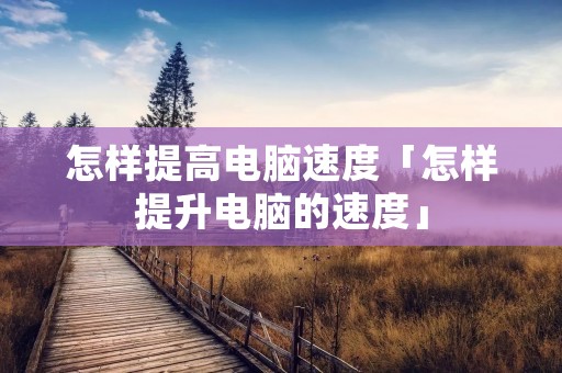 怎样提高电脑速度「怎样提升电脑的速度」 怎样提高电脑速度「怎样提升电脑的速度」