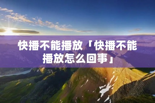 快播不能播放「快播不能播放怎么回事」