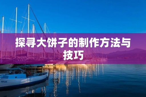 探寻大饼子的制作方法与技巧 探寻大饼子的制作方法与技巧