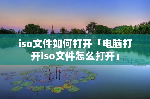iso文件如何打开「电脑打开iso文件怎么打开」