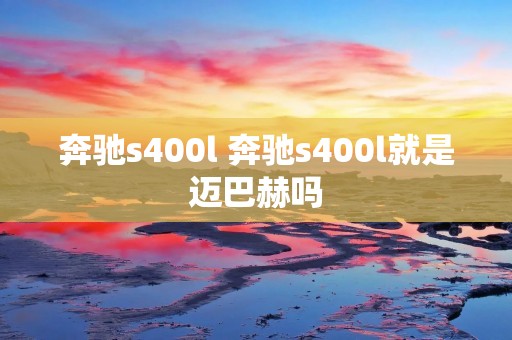 奔驰s400l 奔驰s400l就是迈巴赫吗