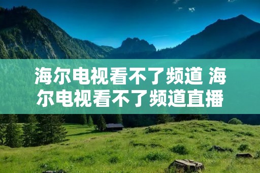 海尔电视看不了频道 海尔电视看不了频道直播 海尔电视看不了频道 海尔电视看不了频道直播