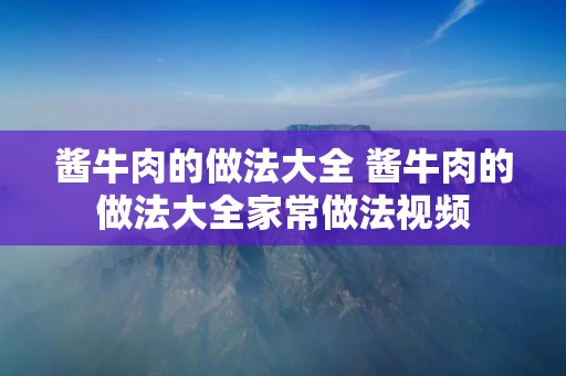 酱牛肉的做法大全 酱牛肉的做法大全家常做法视频