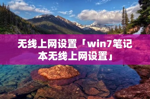 无线上网设置「win7笔记本无线上网设置」