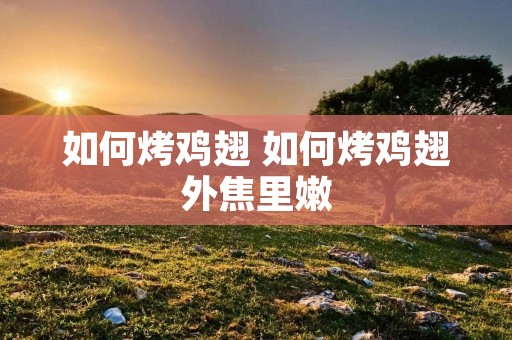 如何烤鸡翅 如何烤鸡翅外焦里嫩