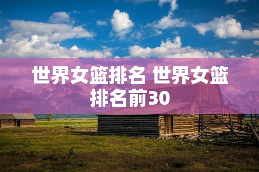 世界女篮排名 世界女篮排名前30 世界女篮排名 世界女篮排名前30