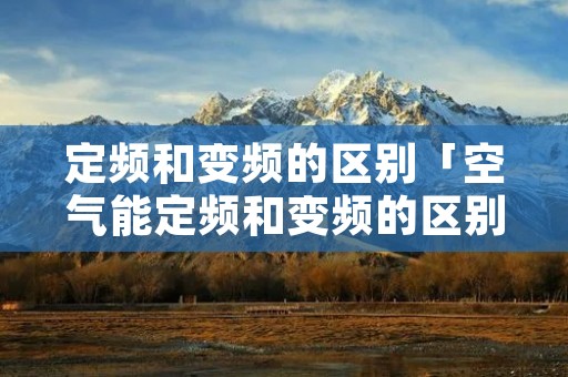 定频和变频的区别「空气能定频和变频的区别」
