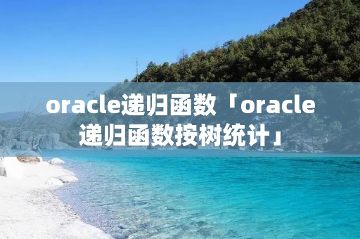 oracle递归函数「oracle递归函数按树统计」