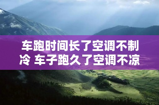 车跑时间长了空调不制冷 车子跑久了空调不凉