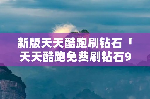 新版天天酷跑刷钻石「天天酷跑免费刷钻石999999无限」