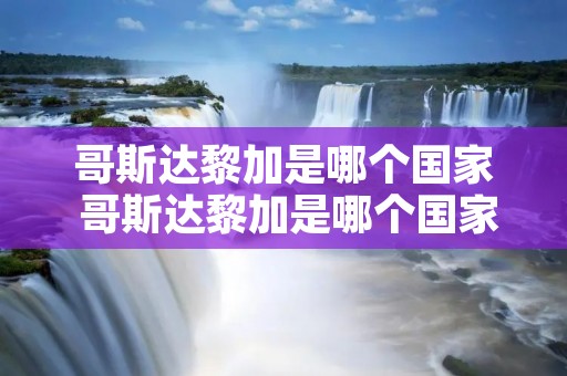哥斯达黎加是哪个国家 哥斯达黎加是哪个国家的首都