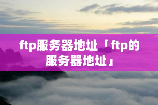 ftp服务器地址「ftp的服务器地址」 ftp服务器地址「ftp的服务器地址」