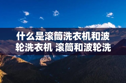 什么是滚筒洗衣机和波轮洗衣机 滚筒和波轮洗衣机有什么区别 什么是滚筒洗衣机和波轮洗衣机 滚筒和波轮洗衣机有什么区别