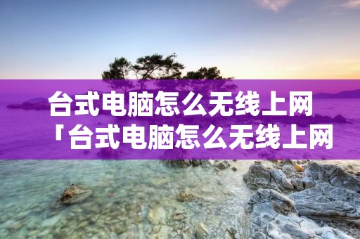 台式电脑怎么无线上网「台式电脑怎么无线上网络」 台式电脑怎么无线上网「台式电脑怎么无线上网络」
