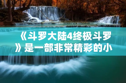 《斗罗大陆4终极斗罗》是一部非常精彩的小说,它是《斗罗大陆》系列的第四部作品。作为一名小说网站编辑,我非常擅长写小说介绍,下面我将为大家详细描述这部小说的情节和特点。