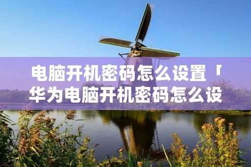 电脑开机密码怎么设置「华为电脑开机密码怎么设置」