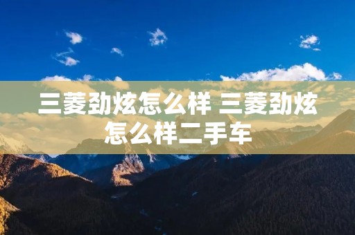 三菱劲炫怎么样 三菱劲炫怎么样二手车 三菱劲炫怎么样 三菱劲炫怎么样二手车