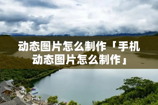 动态图片怎么制作「手机动态图片怎么制作」