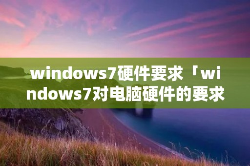 windows7硬件要求「windows7对电脑硬件的要求」 windows7硬件要求「windows7对电脑硬件的要求」