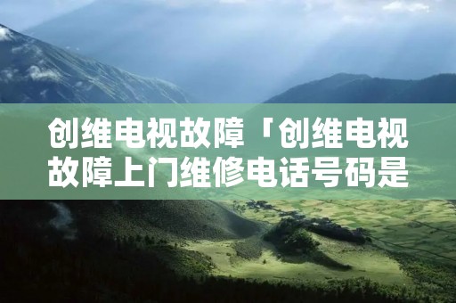 创维电视故障「创维电视故障上门维修**号码是多少」