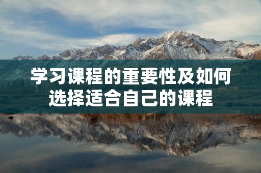 学习课程的重要性及如何选择适合自己的课程 学习课程的重要性及如何选择适合自己的课程