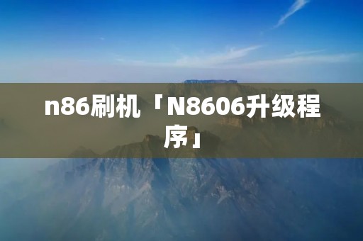 n86刷机「N8606升级程序」