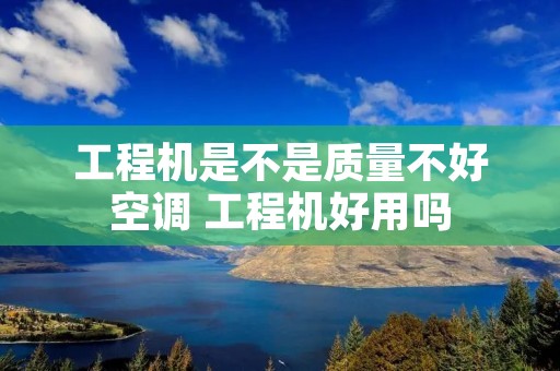 工程机是不是质量不好空调 工程机好用吗 工程机是不是质量不好空调 工程机好用吗