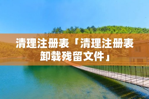 清理注册表「清理注册表卸载残留文件」