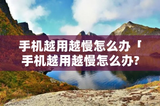 手机越用越慢怎么办「手机越用越慢怎么办?关闭手机这3个开关,瞬间流畅如新」 手机越用越慢怎么办「手机越用越慢怎么办?关闭手机这3个开关,瞬间流畅如新」