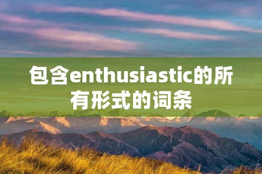 包含enthusiastic的所有形式的词条
