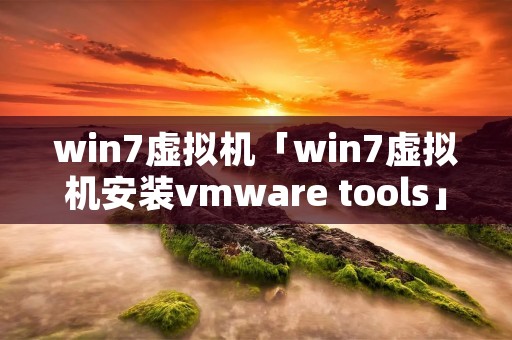 win7虚拟机「win7虚拟机安装vmware tools」