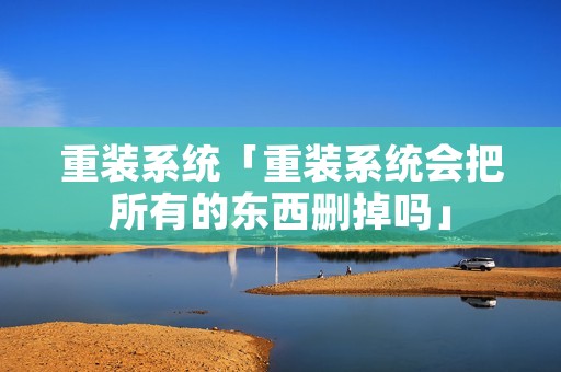 重装系统「重装系统会把所有的东西删掉吗」 重装系统「重装系统会把所有的东西删掉吗」